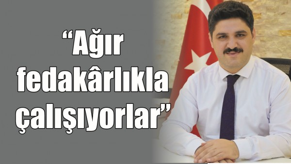 “AĞIR FEDAKÂRLIKLA ÇALIŞIYORLAR”