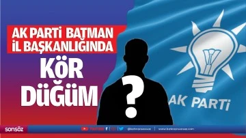 AK Parti Batman İl Başkanlığında kör düğüm…