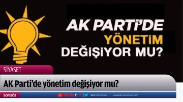 AK Parti’de yönetim değişiyor mu?