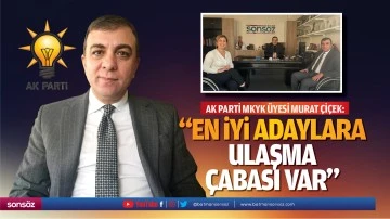 AK Parti MKYK Üyesi Murat Çiçek: “En iyi adaylara ulaşma çabası var”