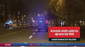 Aracında silahlı saldırıya uğrayan kişi öldü