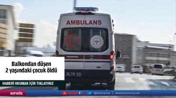 Balkondan düşen 2 yaşındaki çocuk öldü