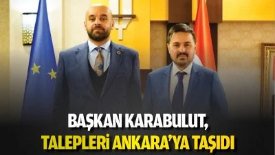 Başkan Karabulut, talepleri Ankara’ya taşıdı