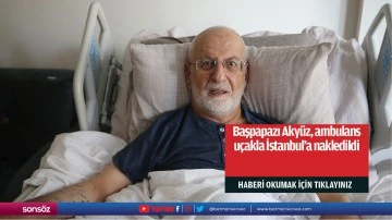 Başpapazı Akyüz, ambulans uçakla İstanbul'a nakledildi