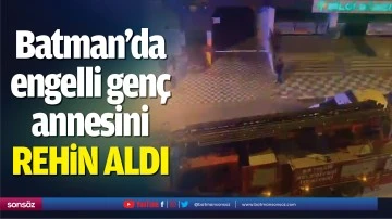 Batman’da engelli genç annesini rehin aldı