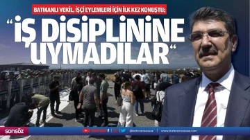 Batmanlı Vekil, işçi eylemleri için ilk kez konuştu; “İş disiplinine uymadılar”