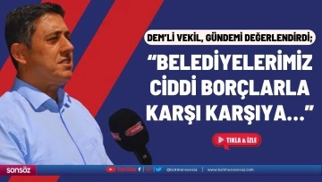 “Belediyelerimiz ciddi borçlarla karşı karşıya…”