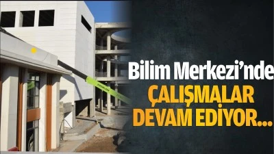 Bilim Merkezi’nde çalışmalar devam…