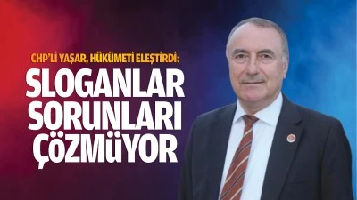 CHP’li Yaşar, hükümeti eleştirdi; “Sloganlar sorunları çözmüyor”