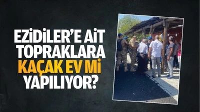 Ezidiler’e ait topraklara kaçak ev mi yapılıyor?