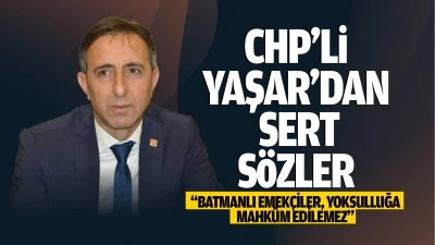 CHP’li Yaşar’dan sert sözler; “Batmanlı emekçiler, yoksulluğa mahkûm edilemez”