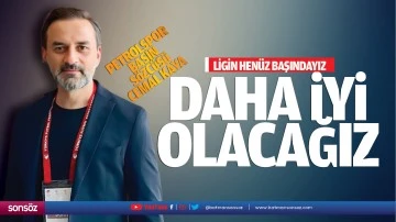 “Ligin henüz başındayız, daha iyi olacağız”