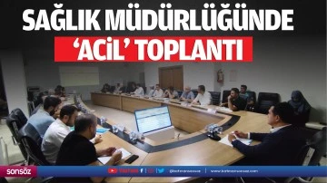 Sağlık Müdürlüğünde ‘acil’ toplantı