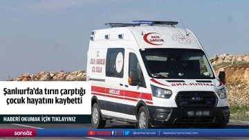 Şanlıurfa'da tırın çarptığı çocuk hayatını kaybetti