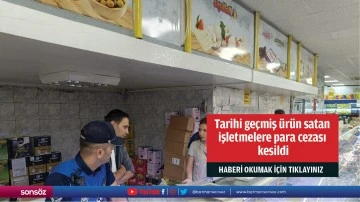 Tarihi geçmiş ürün satan işletmelere para cezası kesildi