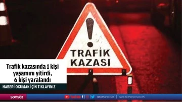 Trafik kazasında 1 kişi yaşamını yitirdi, 6 kişi yaralandı