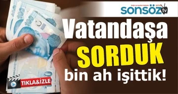 VATANDAŞA SORDUK, BİN AH İŞİTTİK!